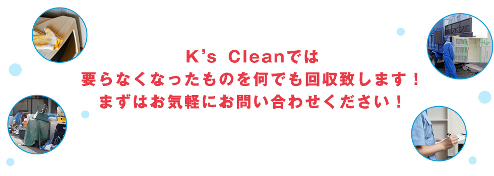 K’ｓ Cleanでは要らなくなったものを何でも回収致します！まずはお気軽にお問い合わせください！